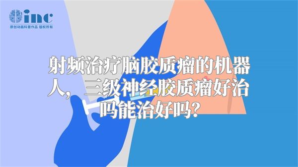 射频治疗脑胶质瘤的机器人，三级神经胶质瘤好治吗能治好吗？