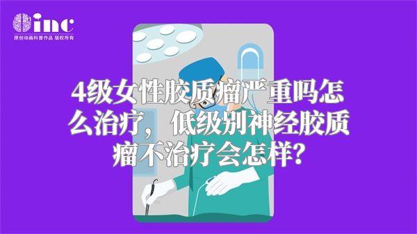 4级女性胶质瘤严重吗怎么治疗，低级别神经胶质瘤不治疗会怎样？