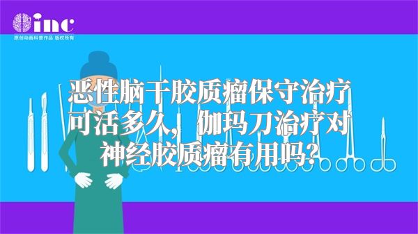 恶性脑干胶质瘤保守治疗可活多久，伽玛刀治疗对神经胶质瘤有用吗？