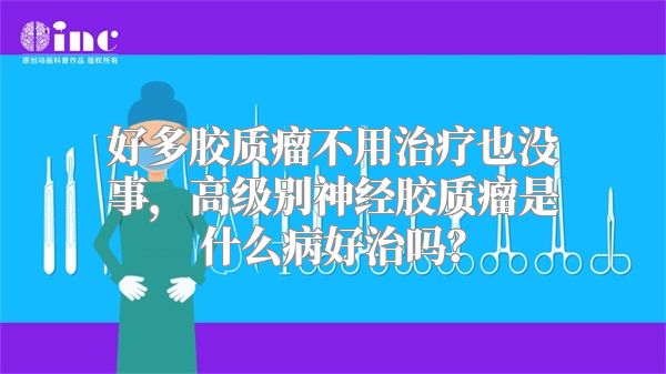 好多胶质瘤不用治疗也没事，高级别神经胶质瘤是什么病好治吗？