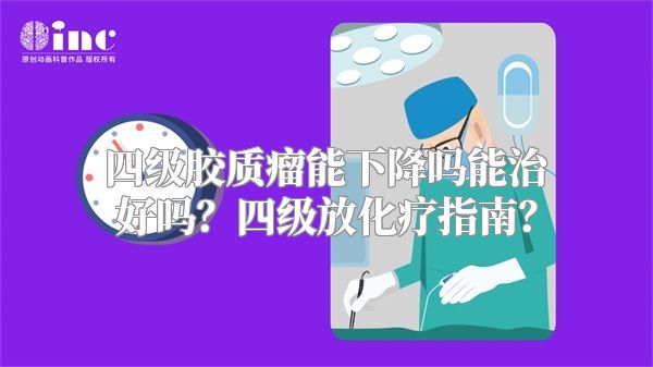 四级胶质瘤能下降吗能治好吗？四级放化疗指南？