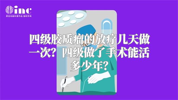 四级胶质瘤的放疗几天做一次？四级做了手术能活多少年？