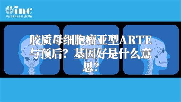 胶质母细胞瘤亚型ARTE与预后？基因好是什么意思？