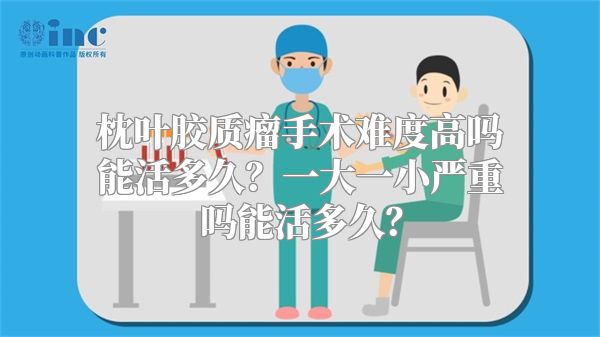 枕叶胶质瘤手术难度高吗能活多久？一大一小严重吗能活多久？