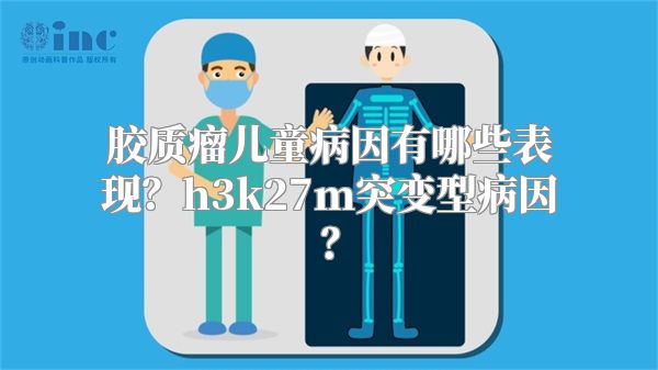 胶质瘤儿童病因有哪些表现？h3k27m突变型病因？