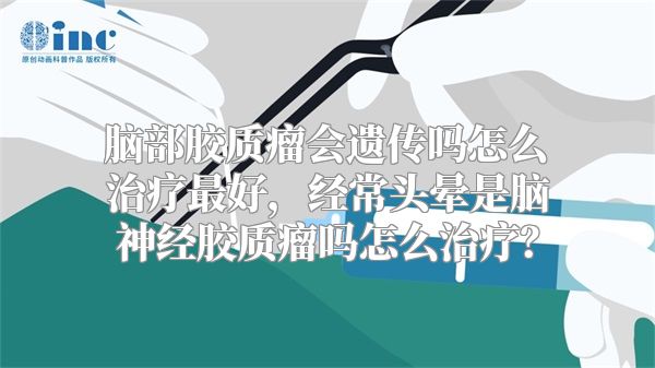 脑部胶质瘤会遗传吗怎么治疗最好，经常头晕是脑神经胶质瘤吗怎么治疗？