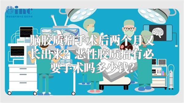 脑胶质瘤手术后两个月又长出来？恶性胶质瘤有必要手术吗多少钱？