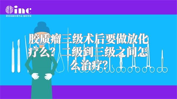 胶质瘤三级术后要做放化疗么？二级到三级之间怎么治疗？