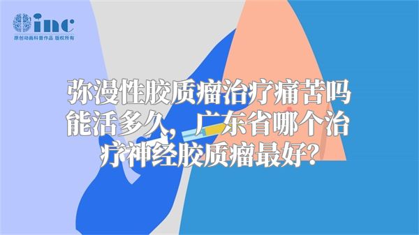 弥漫性胶质瘤治疗痛苦吗能活多久，广东省哪个治疗神经胶质瘤最好？