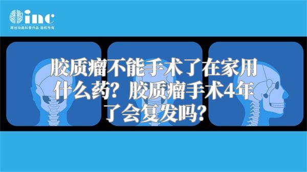 胶质瘤不能手术了在家用什么药？胶质瘤手术4年了会复发吗？