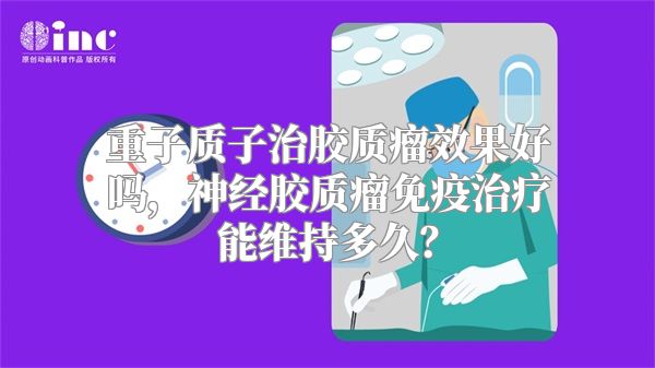 重子质子治胶质瘤效果好吗，神经胶质瘤免疫治疗能维持多久？