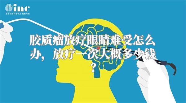 胶质瘤放疗眼睛难受怎么办，放疗一次大概多少钱？