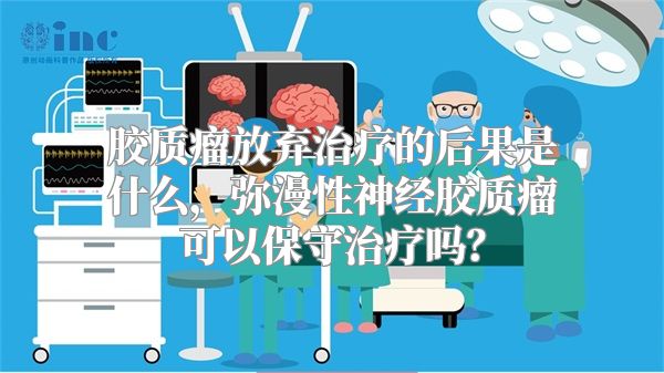 胶质瘤放弃治疗的后果是什么，弥漫性神经胶质瘤可以保守治疗吗？