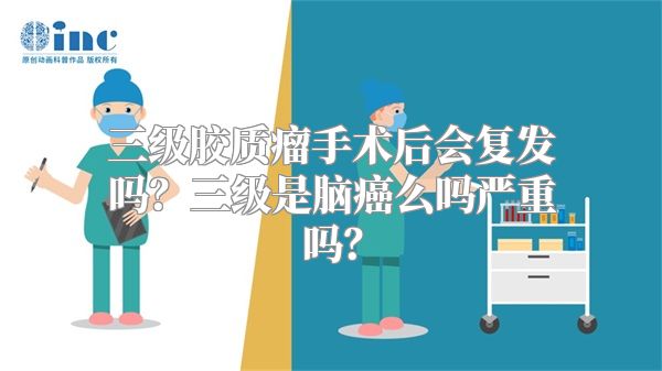 三级胶质瘤手术后会复发吗？三级是脑癌么吗严重吗？