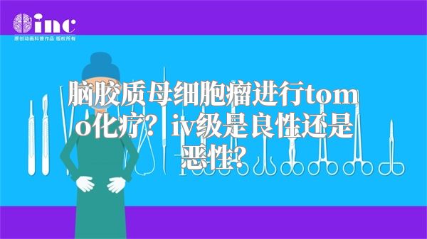 脑胶质母细胞瘤进行tomo化疗？iv级是良性还是恶性？