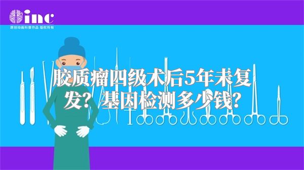 胶质瘤四级术后5年未复发？基因检测多少钱？