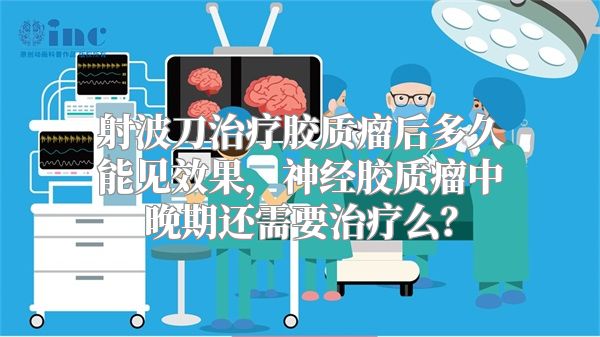 射波刀治疗胶质瘤后多久能见效果，神经胶质瘤中晚期还需要治疗么？