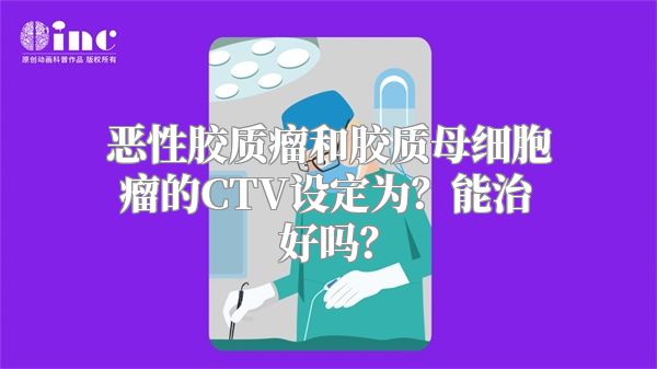 恶性胶质瘤和胶质母细胞瘤的CTV设定为？能治好吗？