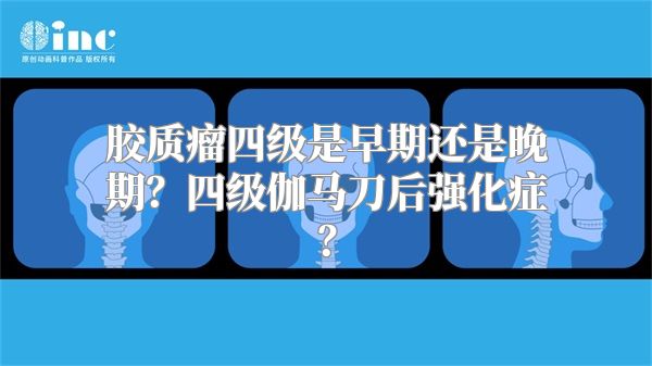 胶质瘤四级是早期还是晚期？四级伽马刀后强化症？