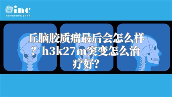 丘脑胶质瘤最后会怎么样？h3k27m突变怎么治疗好？