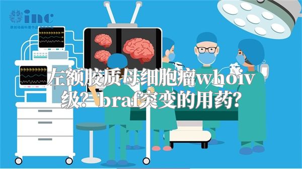 左额胶质母细胞瘤whoiv级？braf突变的用药？