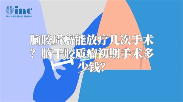 脑胶质瘤能放疗几次手术？脑干胶质瘤初期手术多少钱？