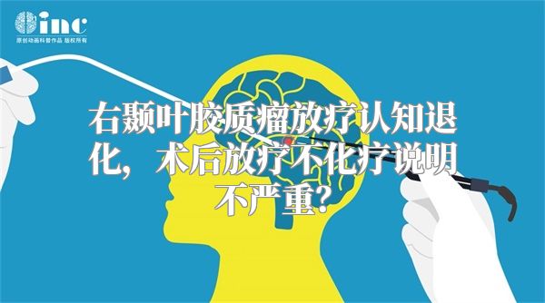 右颞叶胶质瘤放疗认知退化，术后放疗不化疗说明不严重？