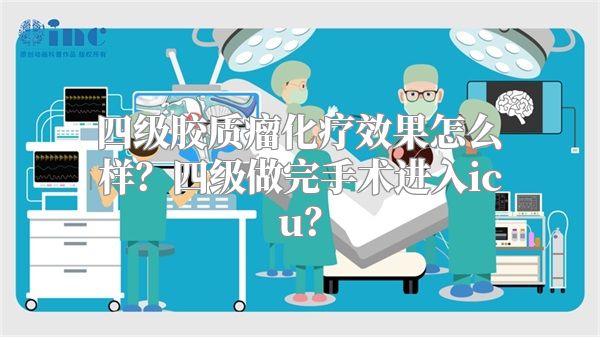 四级胶质瘤化疗效果怎么样？四级做完手术进入icu？