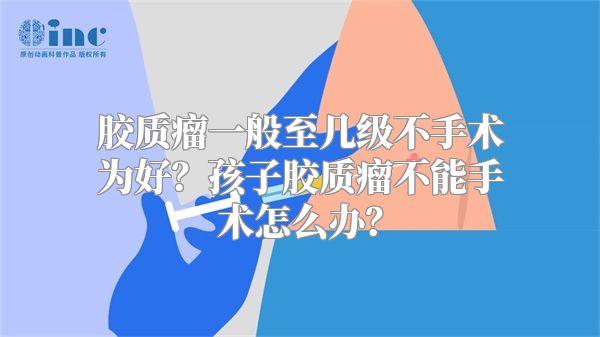 胶质瘤一般至几级不手术为好？孩子胶质瘤不能手术怎么办？