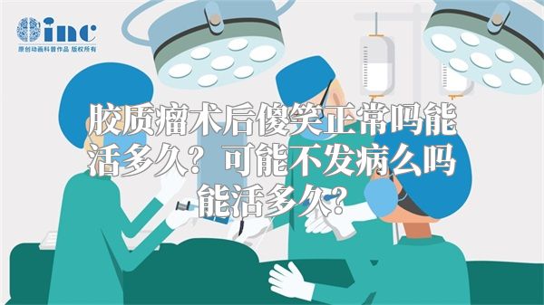 胶质瘤术后傻笑正常吗能活多久？可能不发病么吗能活多久？