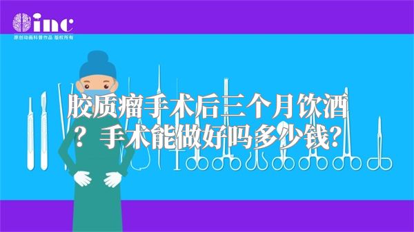 胶质瘤手术后三个月饮酒？手术能做好吗多少钱？