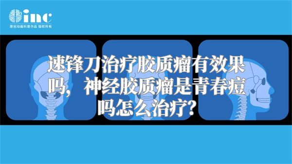 速锋刀治疗胶质瘤有效果吗，神经胶质瘤是青春痘吗怎么治疗？