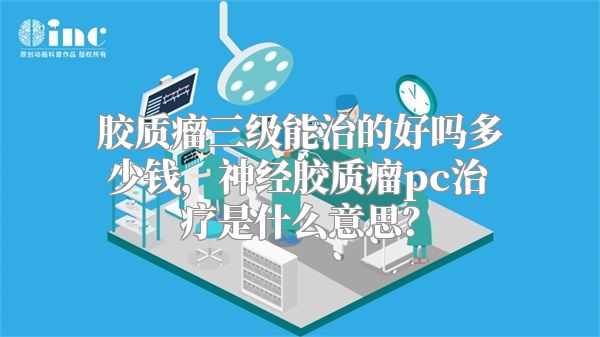 胶质瘤三级能治的好吗多少钱，神经胶质瘤pc治疗是什么意思？