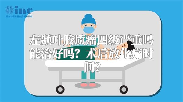 左颞叶胶质瘤四级严重吗能治好吗？术后放化疗时间？