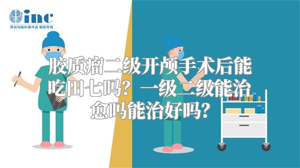 胶质瘤二级开颅手术后能吃田七吗？一级二级能治愈吗能治好吗？