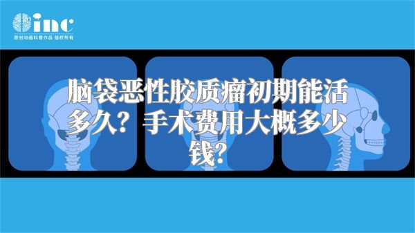 脑袋恶性胶质瘤初期能活多久？手术费用大概多少钱？