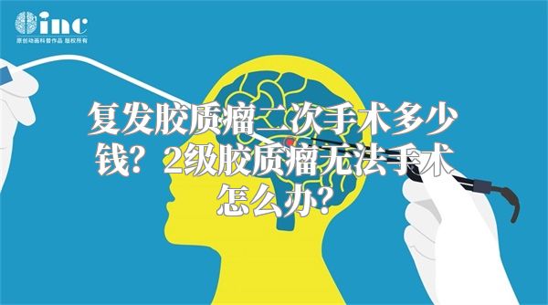 复发胶质瘤二次手术多少钱？2级胶质瘤无法手术怎么办？