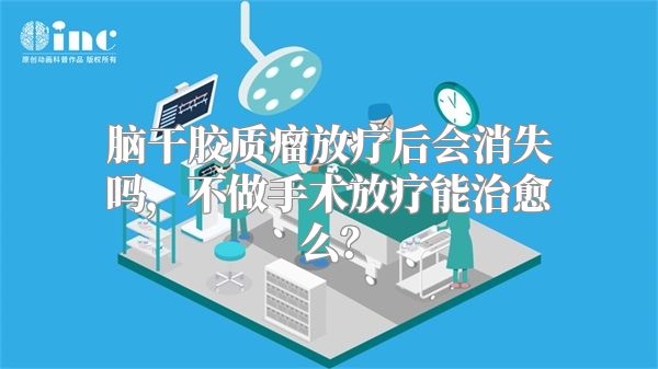 脑干胶质瘤放疗后会消失吗，不做手术放疗能治愈么？