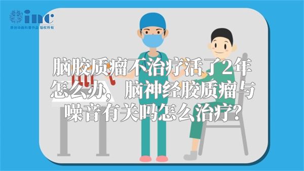 脑胶质瘤不治疗活了2年怎么办，脑神经胶质瘤与噪音有关吗怎么治疗？