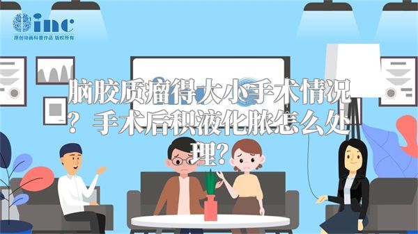 脑胶质瘤得大小手术情况？手术后积液化脓怎么处理？