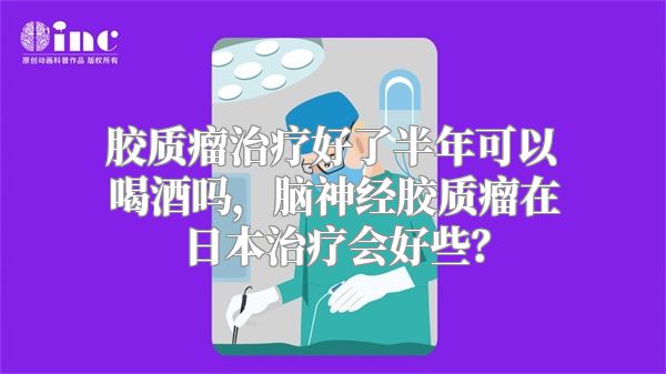 胶质瘤治疗好了半年可以喝酒吗，脑神经胶质瘤在日本治疗会好些？