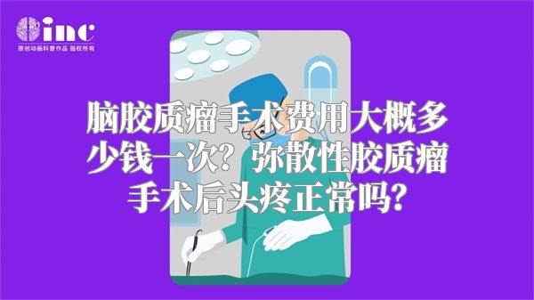 脑胶质瘤手术费用大概多少钱一次？弥散性胶质瘤手术后头疼正常吗？