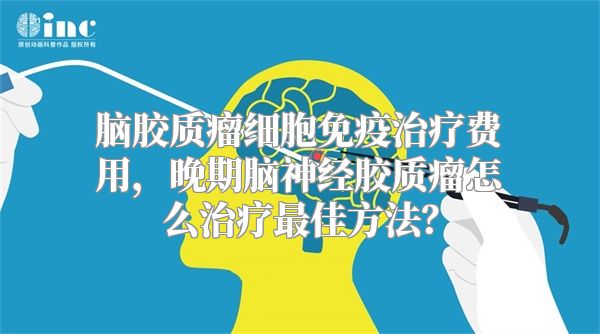 脑胶质瘤细胞免疫治疗费用，晚期脑神经胶质瘤怎么治疗最佳方法？