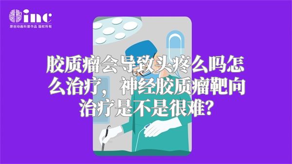 胶质瘤会导致头疼么吗怎么治疗，神经胶质瘤靶向治疗是不是很难？