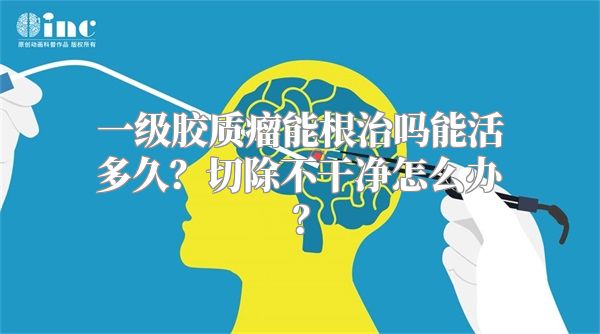 一级胶质瘤能根治吗能活多久？切除不干净怎么办？