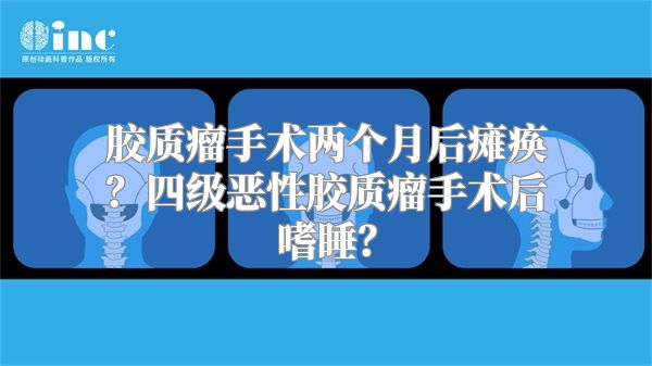 胶质瘤手术两个月后瘫痪？四级恶性胶质瘤手术后嗜睡？