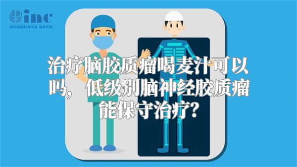 治疗脑胶质瘤喝麦汁可以吗，低级别脑神经胶质瘤能保守治疗？