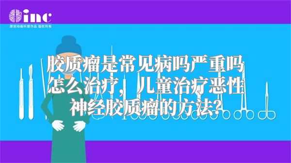 胶质瘤是常见病吗严重吗怎么治疗，儿童治疗恶性神经胶质瘤的方法？