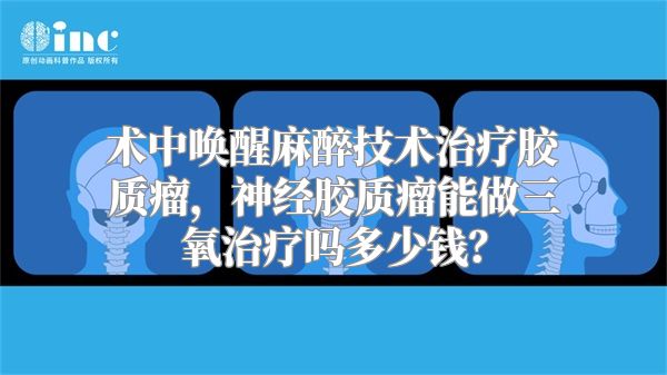 术中唤醒麻醉技术治疗胶质瘤，神经胶质瘤能做三氧治疗吗多少钱？