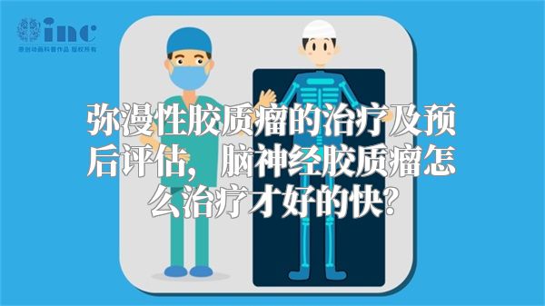 弥漫性胶质瘤的治疗及预后评估，脑神经胶质瘤怎么治疗才好的快？